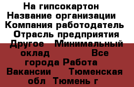 На гипсокартон › Название организации ­ Компания-работодатель › Отрасль предприятия ­ Другое › Минимальный оклад ­ 60 000 - Все города Работа » Вакансии   . Тюменская обл.,Тюмень г.